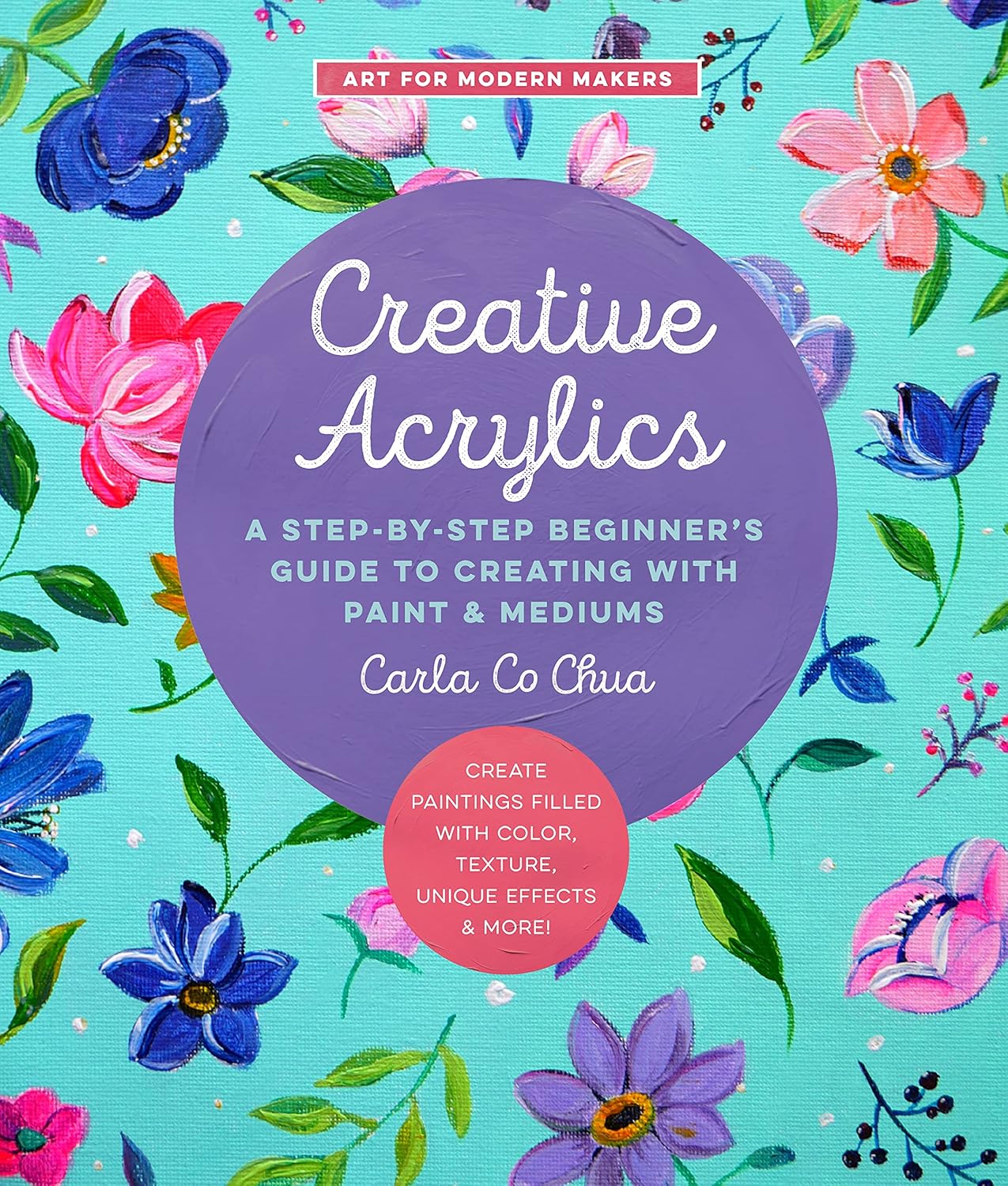 Creative Acrylics: A Step-by-Step Beginner’s Guide to Creating with Paint & Mediums by Carla Co Chua